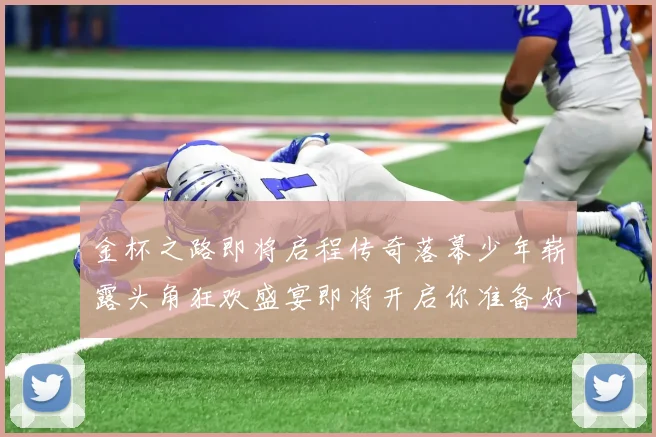 金杯之路即将启程传奇落幕少年崭露头角狂欢盛宴即将开启你准备好了吗