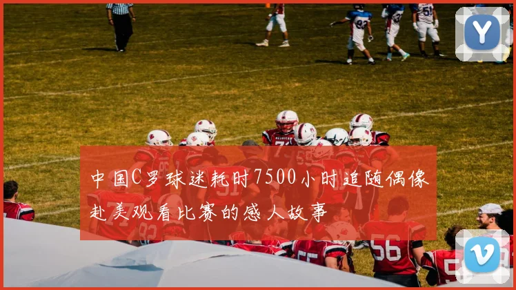 中国C罗球迷耗时7500小时追随偶像赴美观看比赛的感人故事