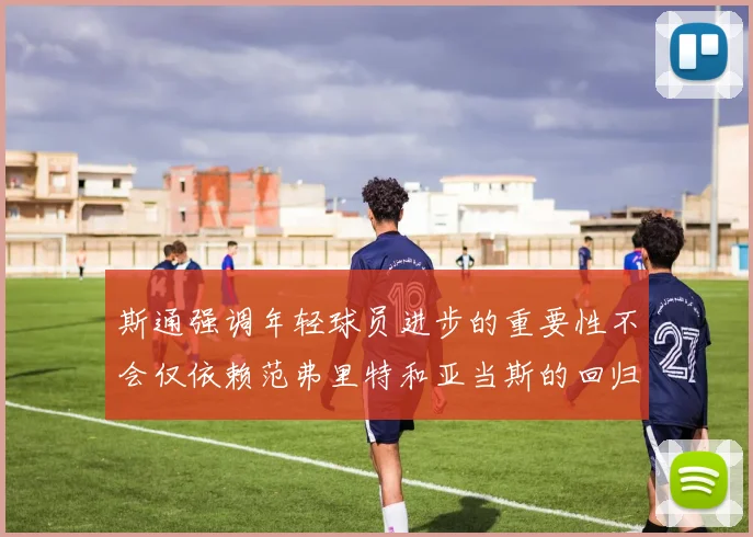 斯通强调年轻球员进步的重要性不会仅依赖范弗里特和亚当斯的回归