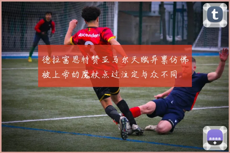 德拉富恩特赞亚马尔天赋异禀仿佛被上帝的魔杖点过注定与众不同