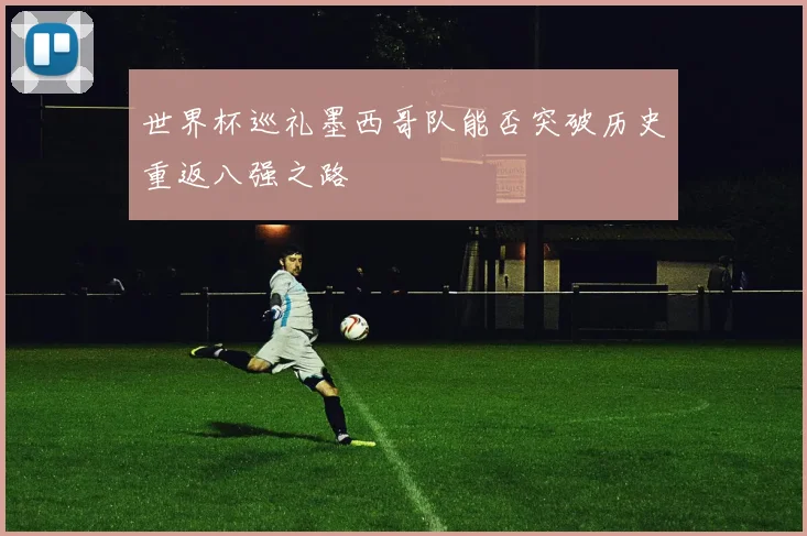 世界杯巡礼墨西哥队能否突破历史重返八强之路