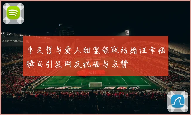 李炎哲与爱人甜蜜领取结婚证幸福瞬间引发网友祝福与点赞