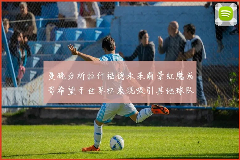 曼晚分析拉什福德未来前景红魔或寄希望于世界杯表现吸引其他球队