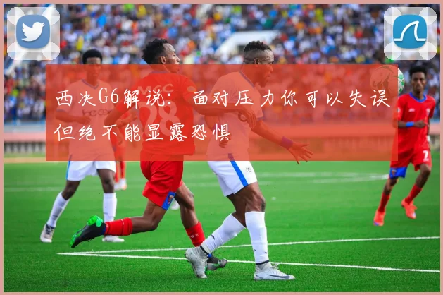 西决G6解说：面对压力你可以失误但绝不能显露恐惧