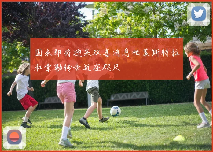 国米即将迎来双喜消息帕莱斯特拉和索勒转会近在咫尺