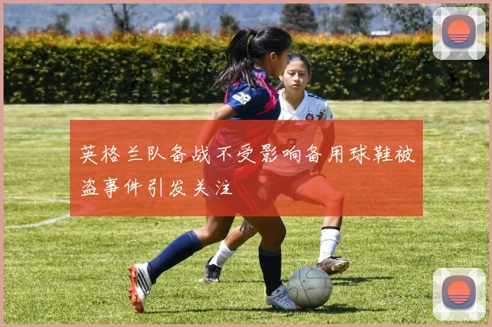 英格兰队备战不受影响备用球鞋被盗事件引发关注
