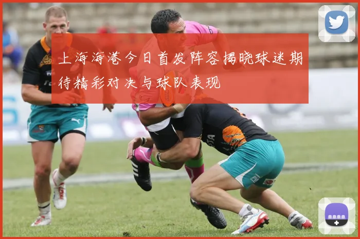上海海港今日首发阵容揭晓球迷期待精彩对决与球队表现