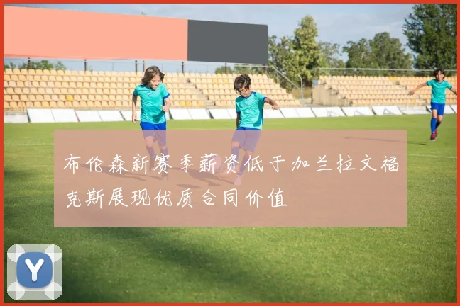 布伦森新赛季薪资低于加兰拉文福克斯展现优质合同价值