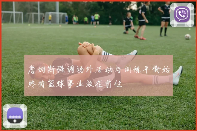詹姆斯强调场外活动与训练平衡始终将篮球事业放在首位