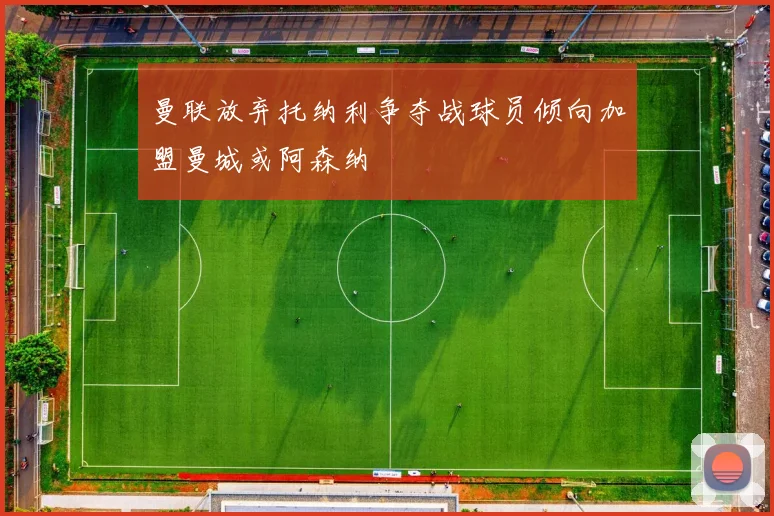 曼联放弃托纳利争夺战球员倾向加盟曼城或阿森纳