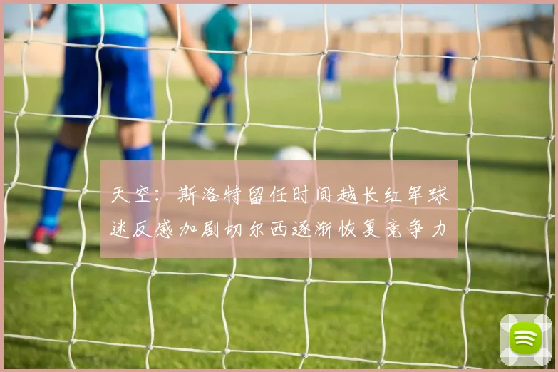 天空：斯洛特留任时间越长红军球迷反感加剧切尔西逐渐恢复竞争力