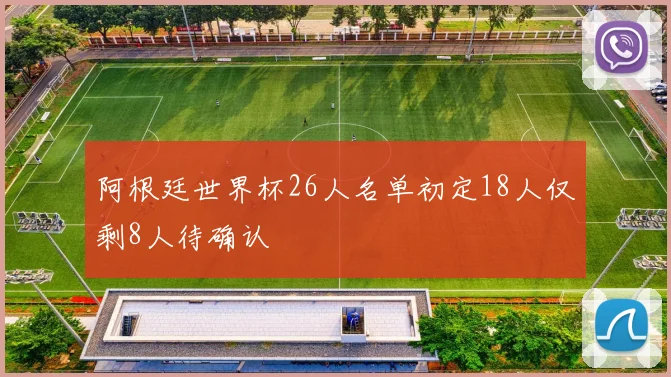 阿根廷世界杯26人名单初定18人仅剩8人待确认