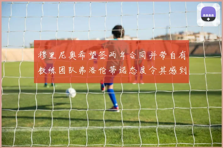 穆里尼奥希望签两年合同并带自有教练团队弗洛伦蒂诺态度令其感到失望