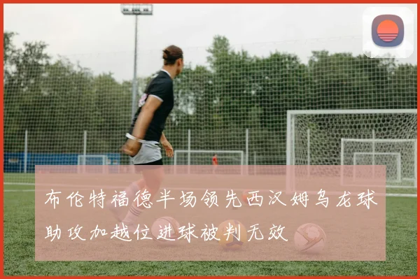 布伦特福德半场领先西汉姆乌龙球助攻加越位进球被判无效