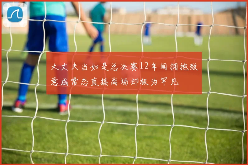 大丈夫当如是总决赛12年间拥抱致意成常态直接离场却极为罕见