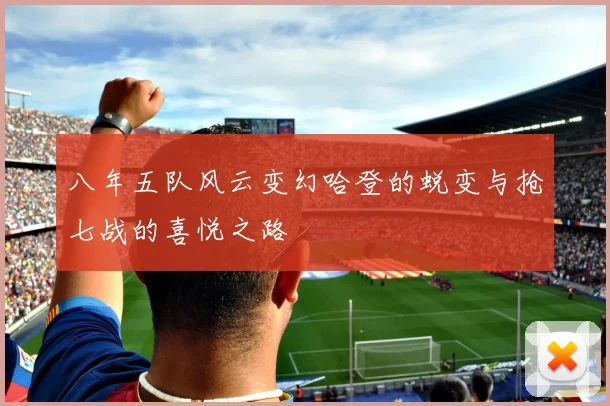 八年五队风云变幻哈登的蜕变与抢七战的喜悦之路