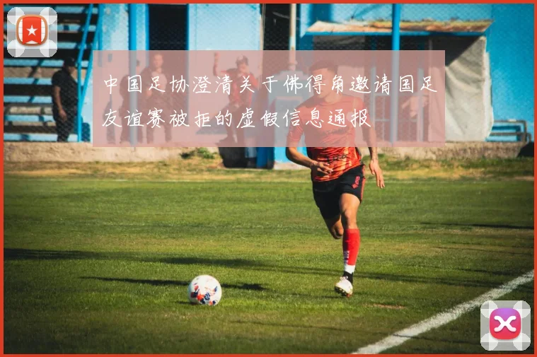 中国足协澄清关于佛得角邀请国足友谊赛被拒的虚假信息通报