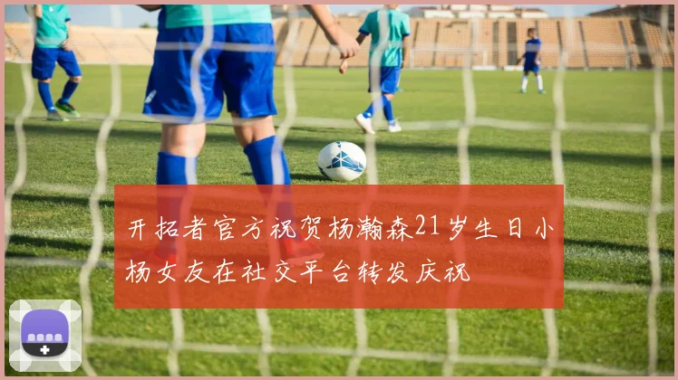 开拓者官方祝贺杨瀚森21岁生日小杨女友在社交平台转发庆祝