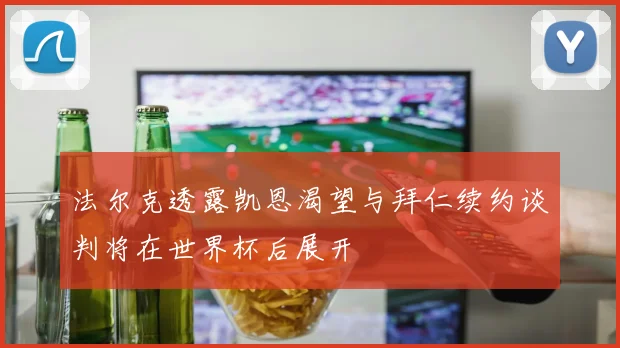 法尔克透露凯恩渴望与拜仁续约谈判将在世界杯后展开