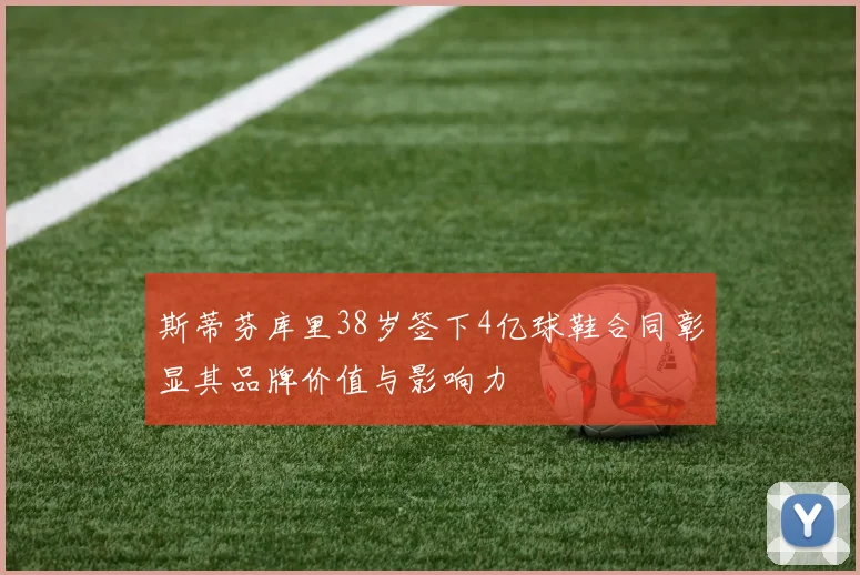 斯蒂芬库里38岁签下4亿球鞋合同彰显其品牌价值与影响力
