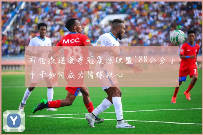 布伦森逆袭夺冠震惊联盟188公分小个子如何成为持球核心