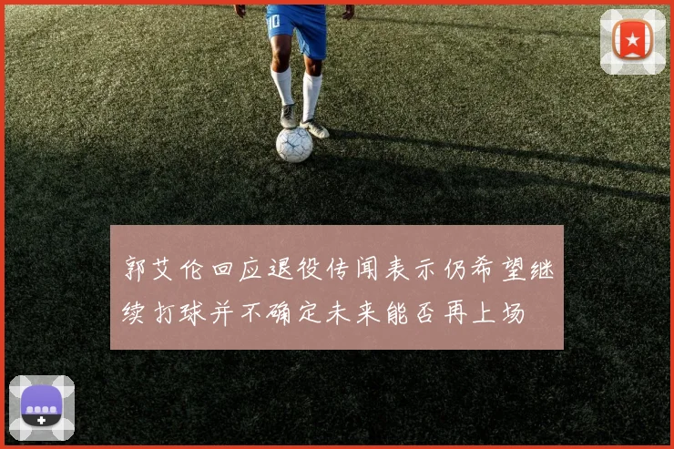 郭艾伦回应退役传闻表示仍希望继续打球并不确定未来能否再上场