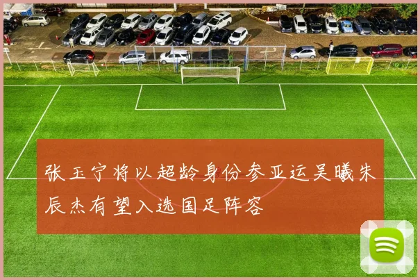 张玉宁将以超龄身份参亚运吴曦朱辰杰有望入选国足阵容