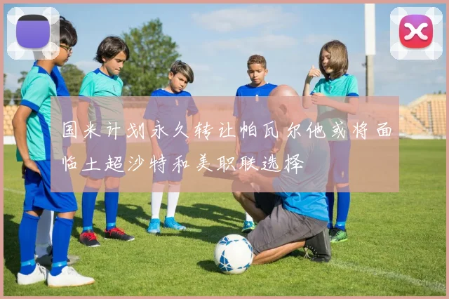 国米计划永久转让帕瓦尔他或将面临土超沙特和美职联选择